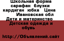 Школьная форма сарафан, блузки, кардиган, юбка › Цена ­ 500 - Ивановская обл. Дети и материнство » Детская одежда и обувь   